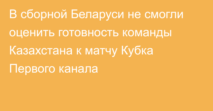 В сборной Беларуси не смогли оценить готовность команды Казахстана к матчу Кубка Первого канала