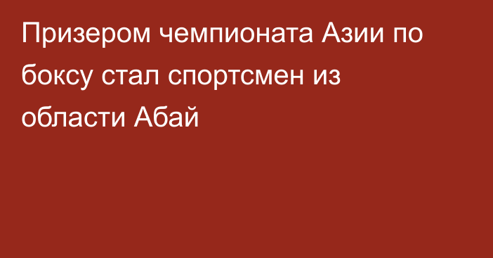 Призером чемпионата Азии по боксу стал спортсмен из области Абай