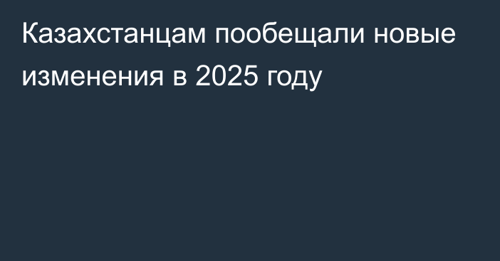 Казахстанцам пообещали новые изменения в 2025 году