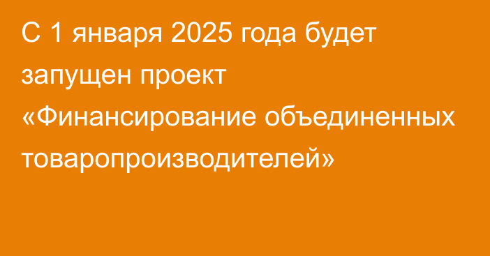 С 1 января 2025 года будет запущен проект «Финансирование объединенных товаропроизводителей»