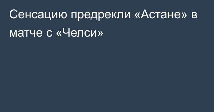 Сенсацию предрекли «Астане» в матче с «Челси»