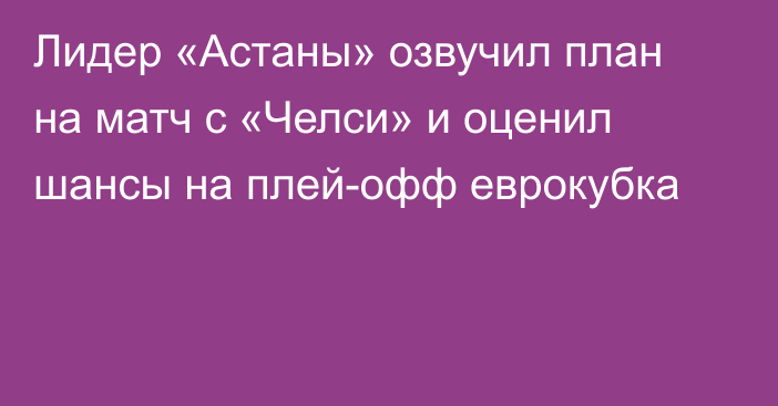 Лидер «Астаны» озвучил план на матч с «Челси» и оценил шансы на плей-офф еврокубка