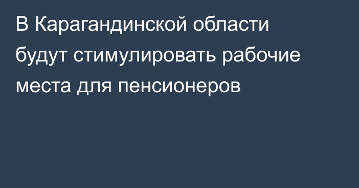 В Карагандинской области будут стимулировать рабочие места для пенсионеров