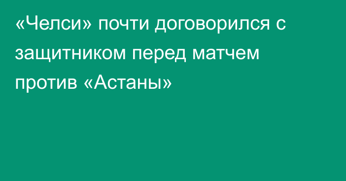 «Челси» почти договорился с защитником перед матчем против «Астаны»