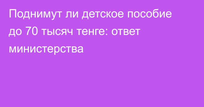 Поднимут ли детское пособие до 70 тысяч тенге: ответ министерства