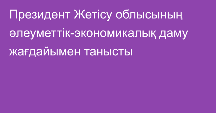 Президент Жетісу облысының әлеуметтік-экономикалық даму жағдайымен танысты