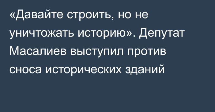 «Давайте строить, но не уничтожать историю». Депутат Масалиев выступил против сноса исторических зданий