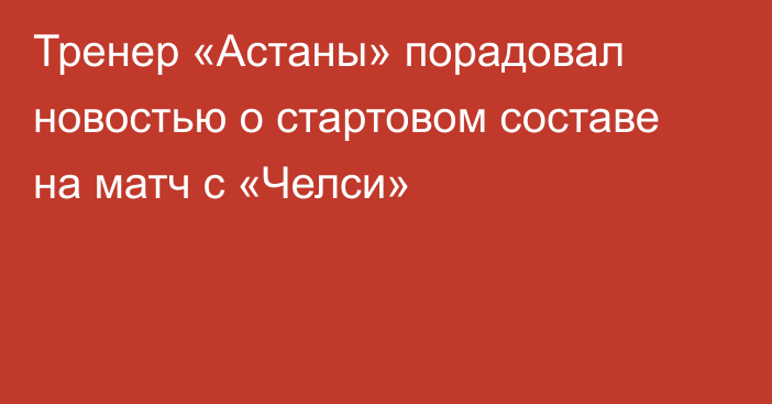 Тренер «Астаны» порадовал новостью о стартовом составе на матч с «Челси»