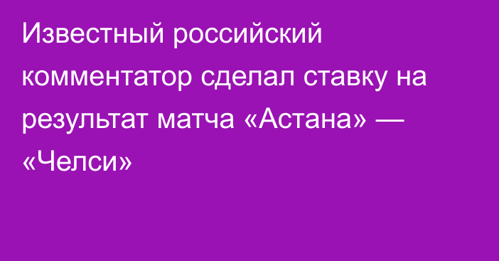 Известный российский комментатор сделал ставку на результат матча «Астана» — «Челси»