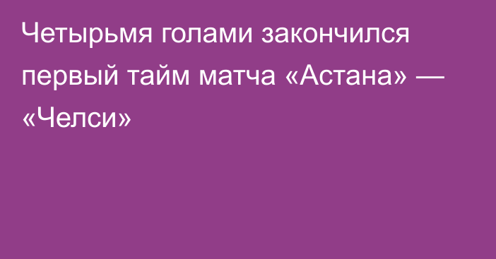 Четырьмя голами закончился первый тайм матча «Астана» — «Челси»