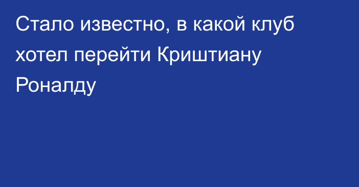 Стало известно, в какой клуб хотел перейти Криштиану Роналду