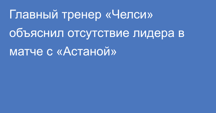 Главный тренер «Челси» объяснил отсутствие лидера в матче с «Астаной»