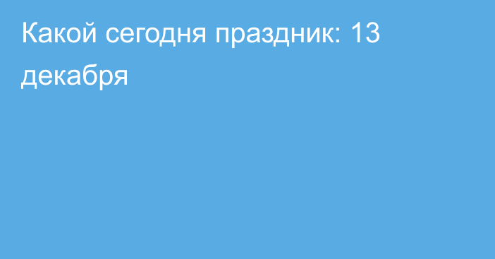 Какой сегодня праздник: 13 декабря