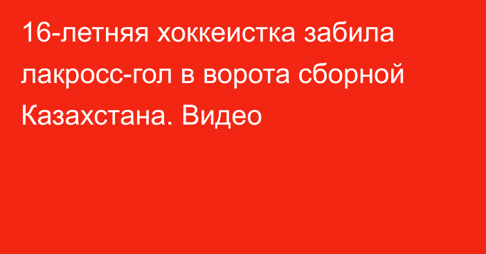 16-летняя хоккеистка забила лакросс-гол в ворота сборной Казахстана. Видео