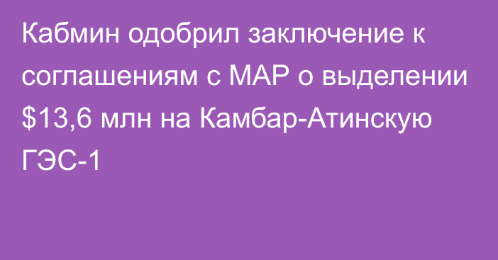 Кабмин одобрил заключение к соглашениям с МАР о выделении $13,6 млн на Камбар-Атинскую ГЭС-1