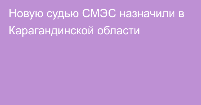 Новую судью СМЭС назначили в Карагандинской области