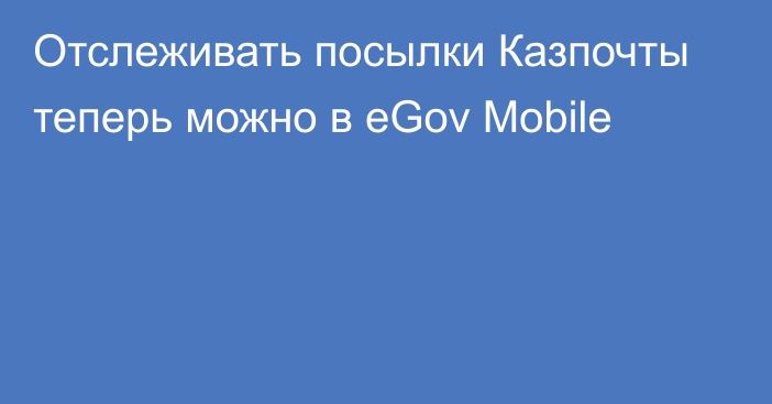 Отслеживать посылки Казпочты теперь можно в eGov Mobile