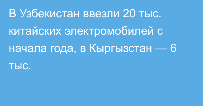 В Узбекистан ввезли 20 тыс. китайских электромобилей с начала года, в Кыргызстан — 6 тыс.