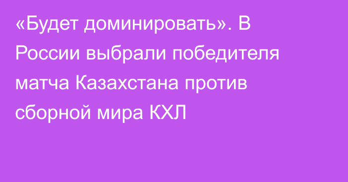 «Будет доминировать». В России выбрали победителя матча Казахстана против сборной мира КХЛ