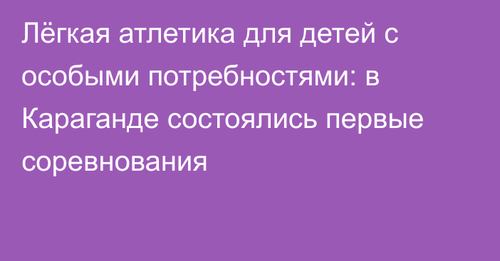 Лёгкая атлетика для детей с особыми потребностями: в Караганде состоялись первые соревнования