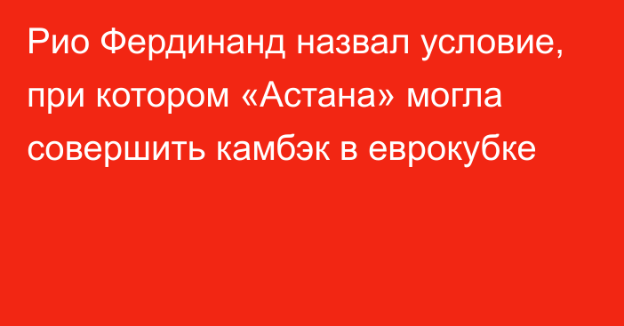 Рио Фердинанд назвал условие, при котором «Астана» могла совершить камбэк в еврокубке