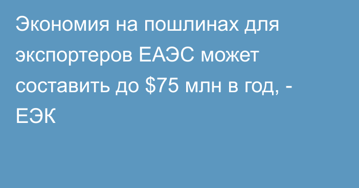 Экономия на пошлинах для экспортеров ЕАЭС может составить до $75 млн в год, - ЕЭК