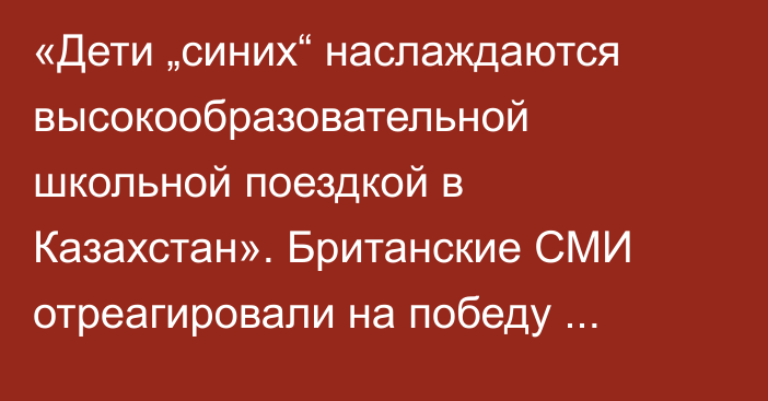 «Дети „синих“ наслаждаются высокообразовательной школьной поездкой в Казахстан». Британские СМИ отреагировали на победу «Челси» против «Астаны»