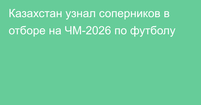 Казахстан узнал соперников в отборе на ЧМ-2026 по футболу