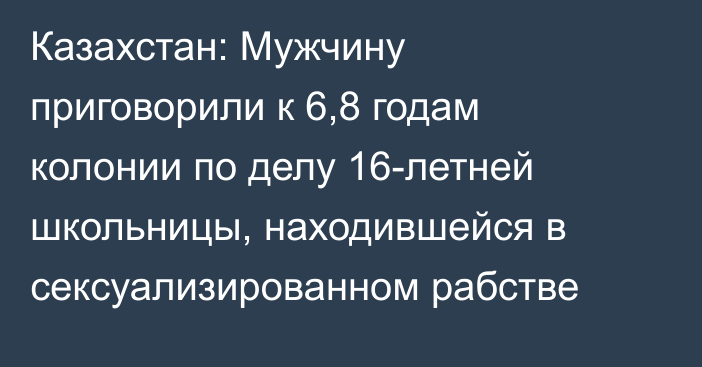 Казахстан: Мужчину приговорили к 6,8 годам колонии по делу 16-летней школьницы, находившейся в сексуализированном рабстве