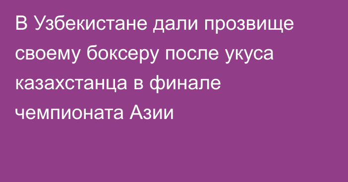 В Узбекистане дали прозвище своему боксеру после укуса казахстанца в финале чемпионата Азии