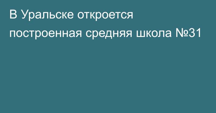 В Уральске откроется построенная средняя школа №31