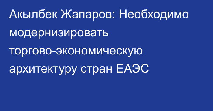 Акылбек Жапаров: Необходимо модернизировать торгово-экономическую архитектуру стран ЕАЭС