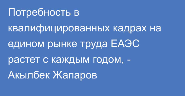 Потребность в квалифицированных кадрах на едином рынке труда ЕАЭС растет с каждым годом, - Акылбек Жапаров