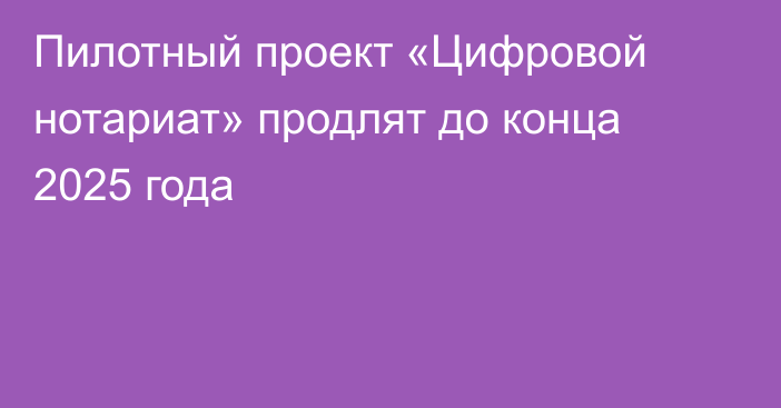 Пилотный проект «Цифровой нотариат» продлят до конца 2025 года