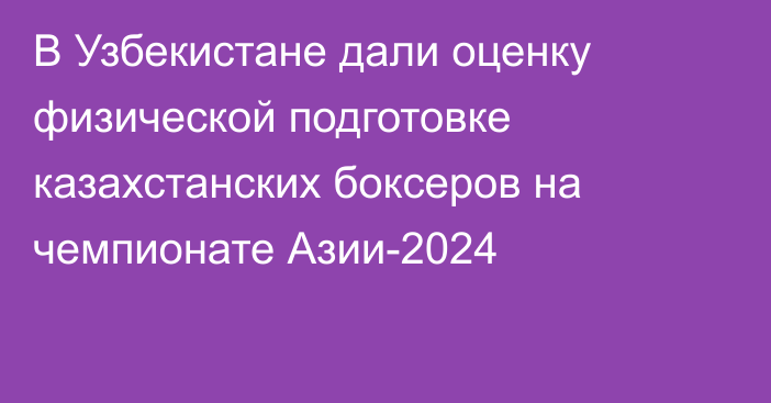 В Узбекистане дали оценку физической подготовке казахстанских боксеров на чемпионате Азии-2024