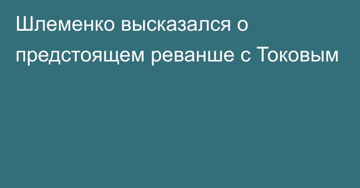 Шлеменко высказался о предстоящем реванше с Токовым