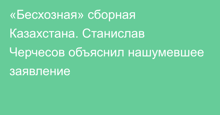 «Бесхозная» сборная Казахстана. Станислав Черчесов объяснил нашумевшее заявление