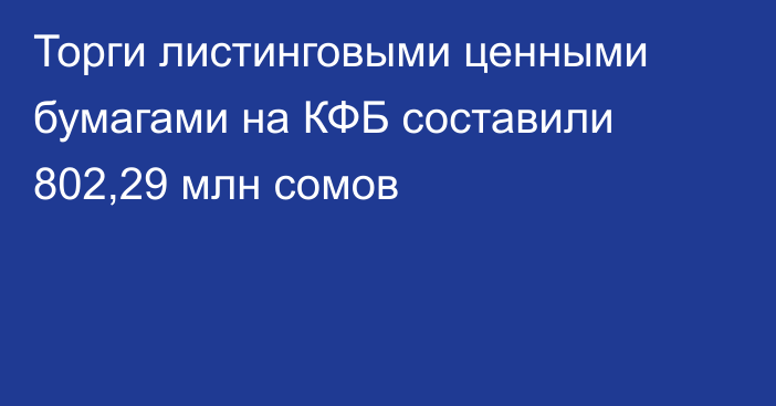 Торги листинговыми ценными бумагами на КФБ составили 802,29 млн сомов