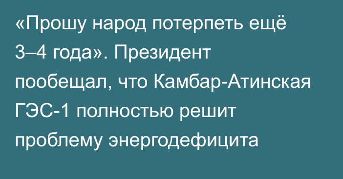 «Прошу народ потерпеть ещё 3–4 года». Президент пообещал, что Камбар-Атинская ГЭС-1 полностью решит проблему энергодефицита