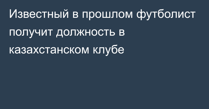 Известный в прошлом футболист получит должность в казахстанском клубе