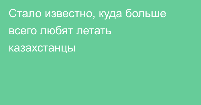 Стало известно, куда больше всего любят летать казахстанцы