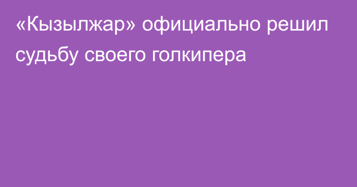 «Кызылжар» официально решил судьбу своего голкипера