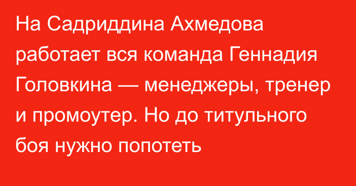 На Садриддина Ахмедова работает вся команда Геннадия Головкина — менеджеры, тренер и промоутер. Но до титульного боя нужно попотеть