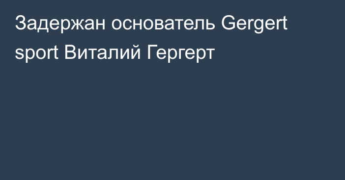 Задержан основатель Gergert sport Виталий Гергерт