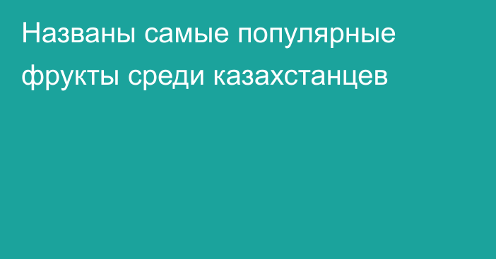 Названы самые популярные фрукты среди казахстанцев