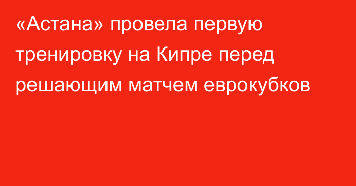 «Астана» провела первую тренировку на Кипре перед решающим матчем еврокубков