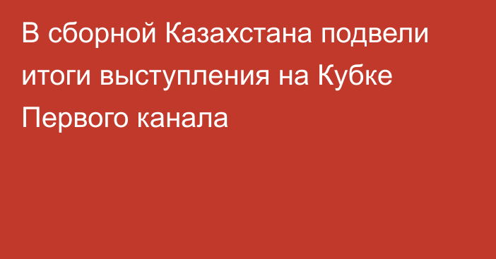 В сборной Казахстана подвели итоги выступления на Кубке Первого канала