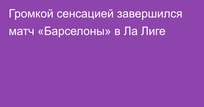 Громкой сенсацией завершился матч «Барселоны» в Ла Лиге