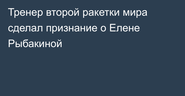 Тренер второй ракетки мира сделал признание о Елене Рыбакиной