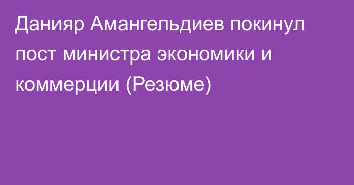 Данияр Амангельдиев покинул пост министра экономики и коммерции (Резюме)